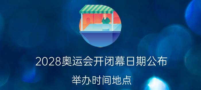 2028奥运会开闭幕日期公布 举办时间地点